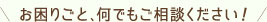 お困りごと、何でもご相談ください！