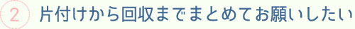 片付けから回収までまとめてお願いしたい