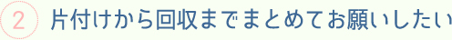 片付けから回収までまとめてお願いしたい